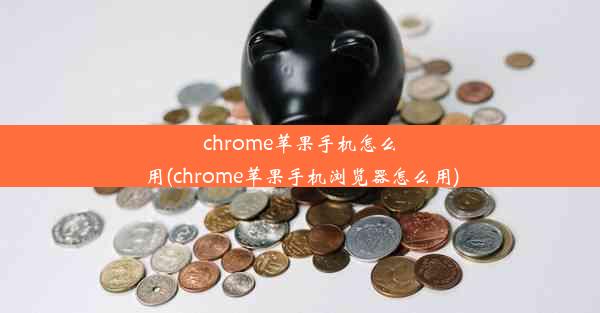 chrome苹果手机怎么用(chrome苹果手机浏览器怎么用)