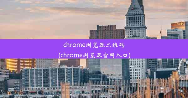 chrome浏览器二维码(chrome浏览器官网入口)