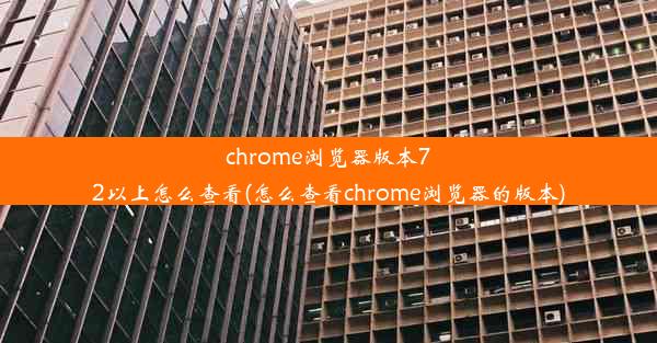 chrome浏览器版本72以上怎么查看(怎么查看chrome浏览器的版本)