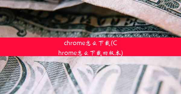 chrome怎么下载(Chrome怎么下载旧版本)