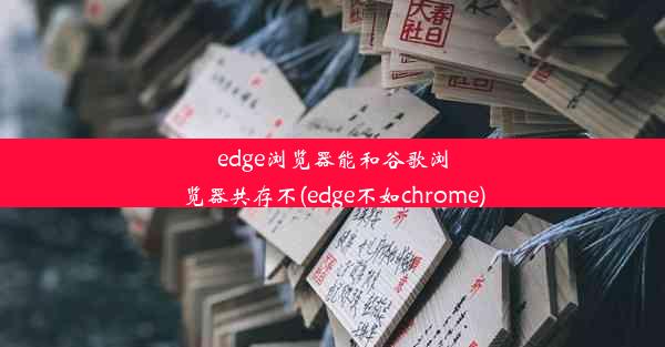 edge浏览器能和谷歌浏览器共存不(edge不如chrome)