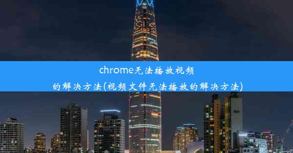 chrome无法播放视频的解决方法(视频文件无法播放的解决方法)