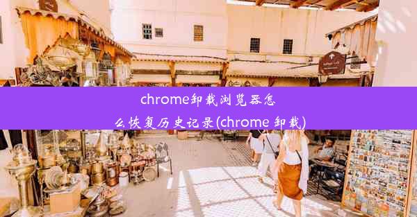 chrome卸载浏览器怎么恢复历史记录(chrome 卸载)