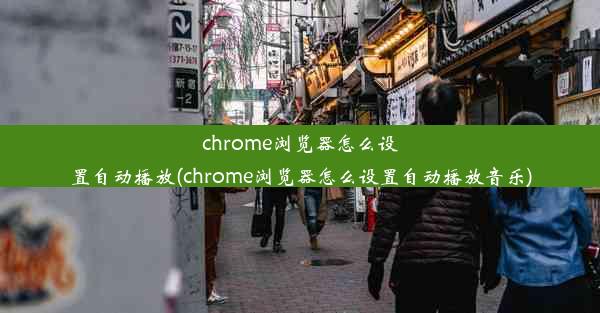 chrome浏览器怎么设置自动播放(chrome浏览器怎么设置自动播放音乐)