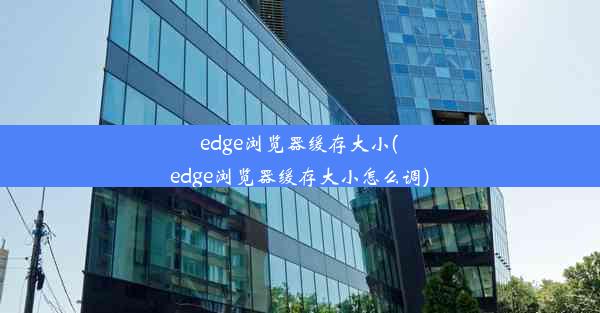 edge浏览器缓存大小(edge浏览器缓存大小怎么调)