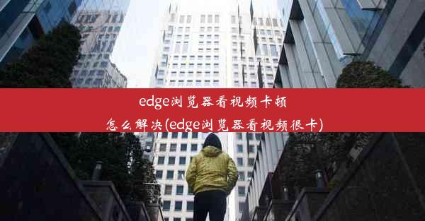 edge浏览器看视频卡顿怎么解决(edge浏览器看视频很卡)