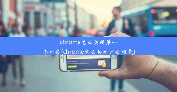 chrome怎么关闭第一个广告(chrome怎么关闭广告拦截)