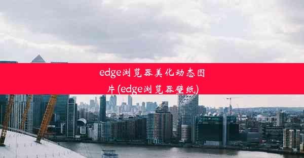 edge浏览器美化动态图片(edge浏览器壁纸)