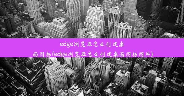 edge浏览器怎么创建桌面图标(edge浏览器怎么创建桌面图标图片)