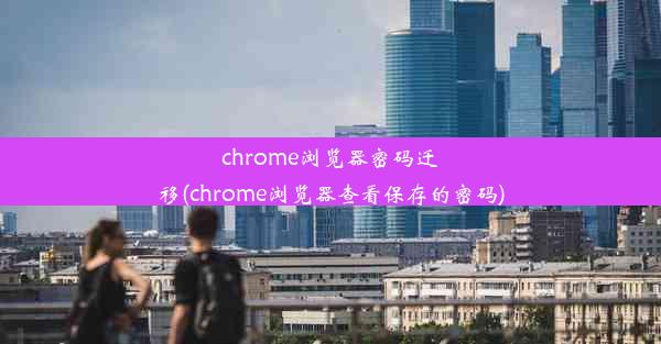 chrome浏览器密码迁移(chrome浏览器查看保存的密码)