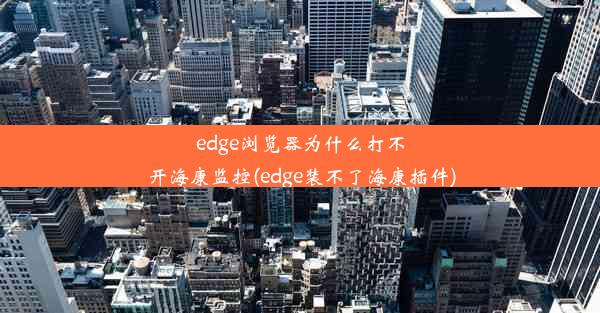 edge浏览器为什么打不开海康监控(edge装不了海康插件)