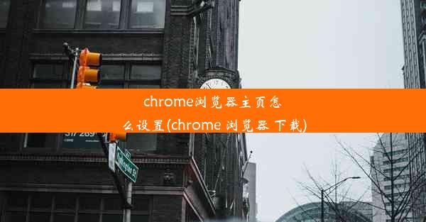 chrome浏览器主页怎么设置(chrome 浏览器 下载)