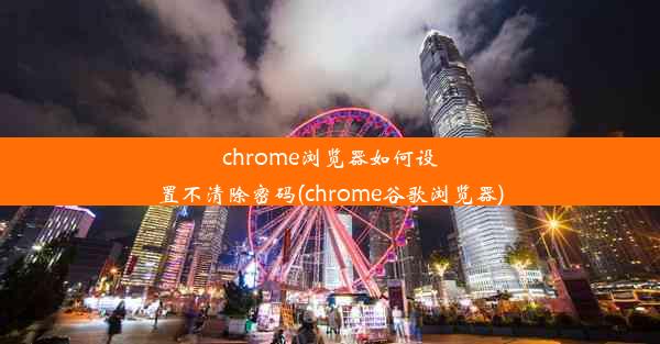 chrome浏览器如何设置不清除密码(chrome谷歌浏览器)