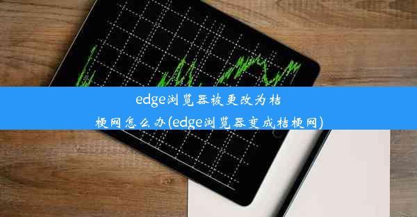 edge浏览器被更改为桔梗网怎么办(edge浏览器变成桔梗网)