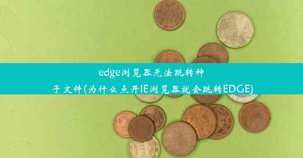 edge浏览器无法跳转种子文件(为什么点开IE浏览器就会跳转EDGE)