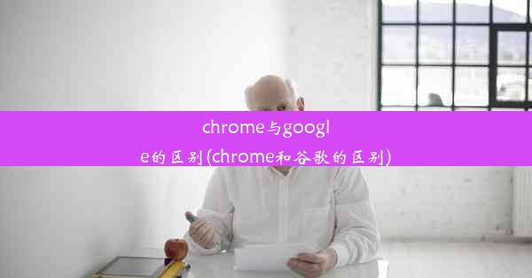 chrome与google的区别(chrome和谷歌的区别)