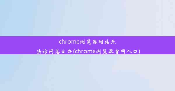 chrome浏览器网站无法访问怎么办(chrome浏览器官网入口)