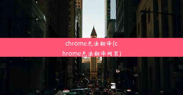 chrome无法翻译(chrome无法翻译网页)