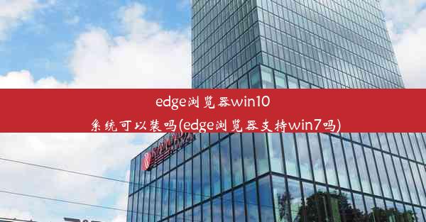 edge浏览器win10系统可以装吗(edge浏览器支持win7吗)