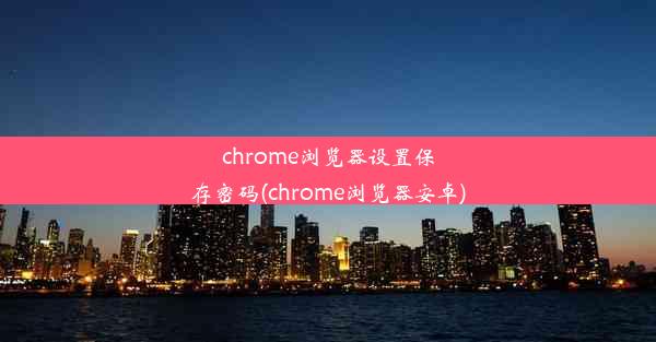 chrome浏览器设置保存密码(chrome浏览器安卓)