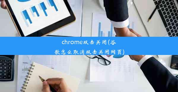 chrome双击关闭(谷歌怎么取消双击关闭网页)