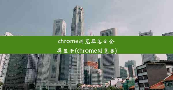 chrome浏览器怎么全屏显示(chrome浏览器)