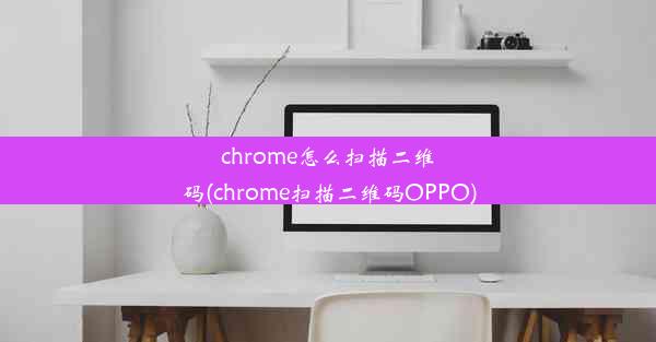 chrome怎么扫描二维码(chrome扫描二维码OPPO)