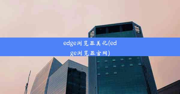 edge浏览器美化(edge浏览器官网)