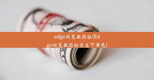 edge浏览器图标(Edge浏览器图标变左下黄色)