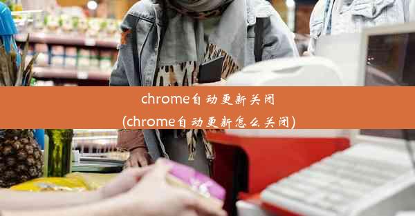 chrome自动更新关闭(chrome自动更新怎么关闭)