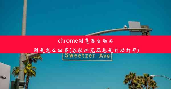 chrome浏览器自动关闭是怎么回事(谷歌浏览器总是自动打开)