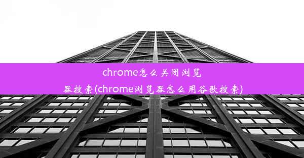 chrome怎么关闭浏览器搜索(chrome浏览器怎么用谷歌搜索)