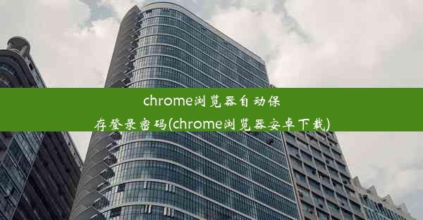 chrome浏览器自动保存登录密码(chrome浏览器安卓下载)