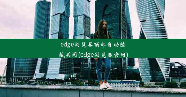 edge浏览器顶部自动隐藏关闭(edge浏览器官网)