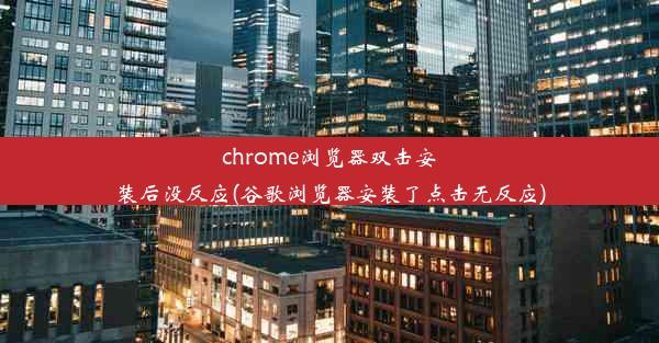 chrome浏览器双击安装后没反应(谷歌浏览器安装了点击无反应)