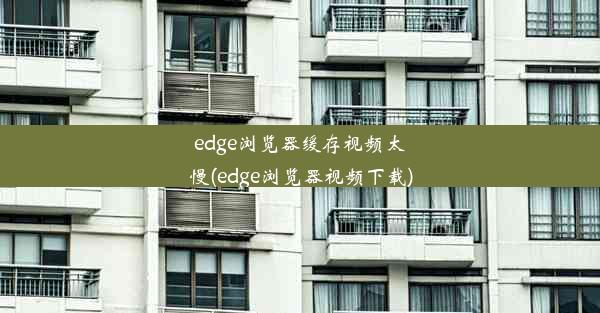 edge浏览器缓存视频太慢(edge浏览器视频下载)