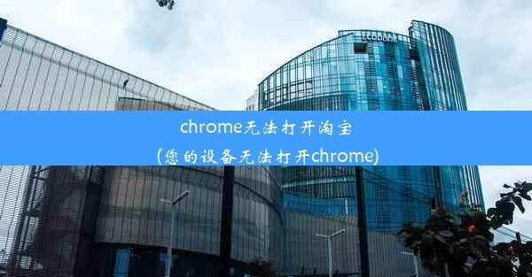 chrome无法打开淘宝(您的设备无法打开chrome)