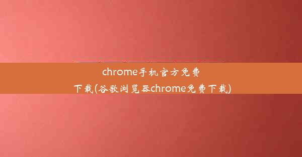 chrome手机官方免费下载(谷歌浏览器chrome免费下载)