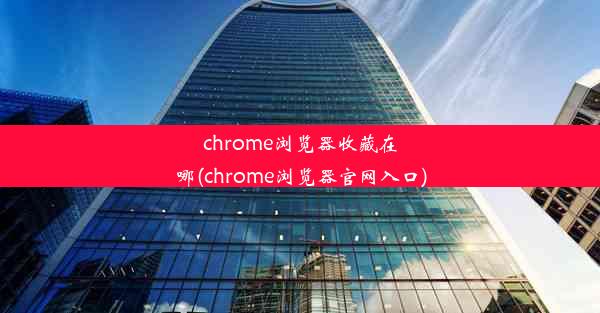 chrome浏览器收藏在哪(chrome浏览器官网入口)