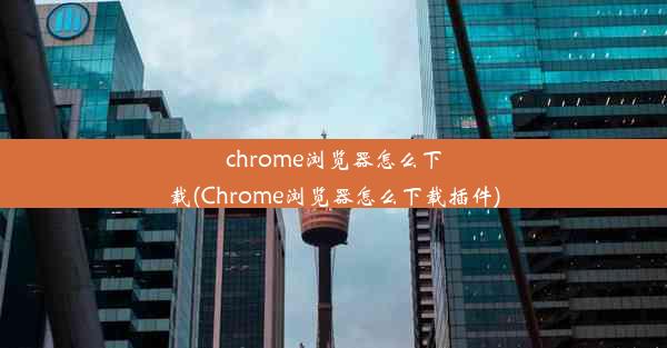 chrome浏览器怎么下载(Chrome浏览器怎么下载插件)