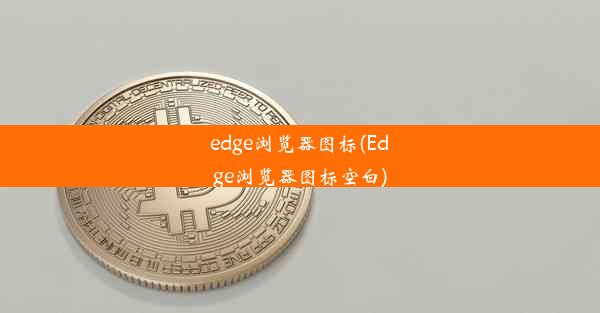 edge浏览器图标(Edge浏览器图标空白)