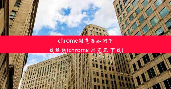 chrome浏览器如何下载视频(chrome 浏览器 下载)