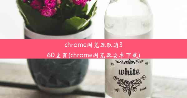 chrome浏览器取消360主页(chrome浏览器安卓下载)