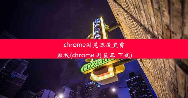 chrome浏览器设置剪贴板(chrome 浏览器 下载)