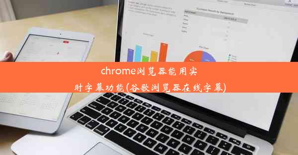 chrome浏览器能用实时字幕功能(谷歌浏览器在线字幕)