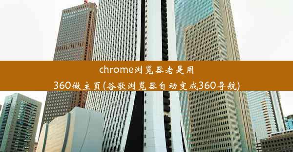 chrome浏览器老是用360做主页(谷歌浏览器自动变成360导航)