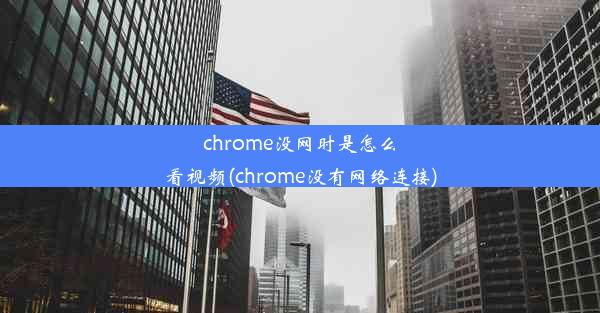 chrome没网时是怎么看视频(chrome没有网络连接)