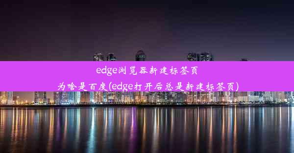 edge浏览器新建标签页为啥是百度(edge打开后总是新建标签页)