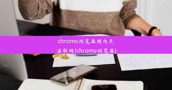 chrome浏览器国内无法联网(chrome浏览器)