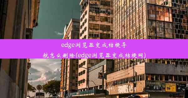 edge浏览器变成桔梗导航怎么删除(edge浏览器变成桔梗网)